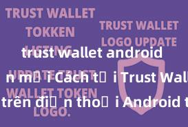 trust wallet android phiên bản mới Cách tải Trust Wallet trên điện thoại Android tại Việt Nam