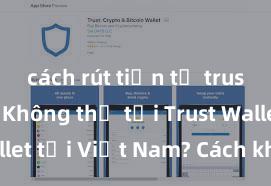 cách rút tiền từ trust wallet Không thể tải Trust Wallet tại Việt Nam? Cách khắc phục